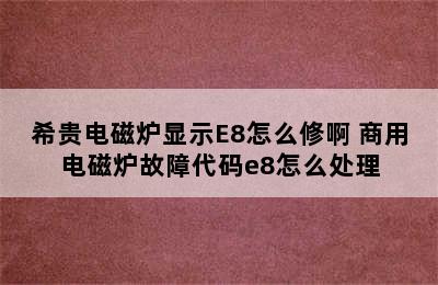 希贵电磁炉显示E8怎么修啊 商用电磁炉故障代码e8怎么处理